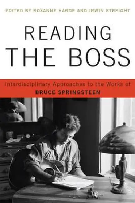 Reading the Boss: Interdisciplinary Approaches to the Works of Bruce Springsteen by Roxanne Harde, Irwin Streight, Teresa Abbruzzese
