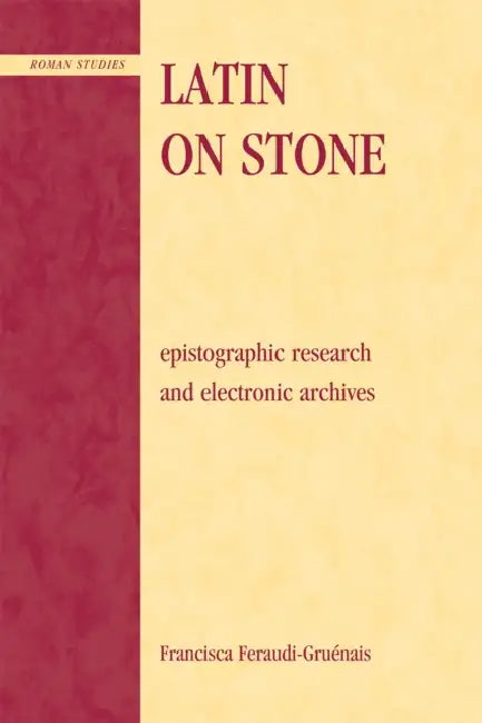 Latin on Stone: Epigraphic Research and Electronic Archives by Francisca Feraudi-Gruenais, Sarolta A. Takács, Francisca Feraudi-Gruénais