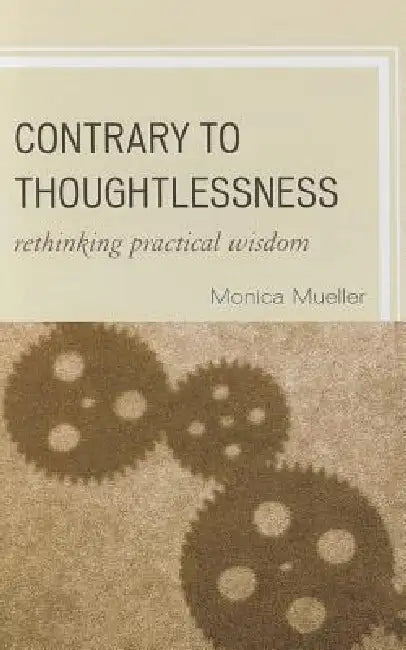 Contrary to Thoughtlessness: Rethinking Practical Wisdom by Monica Mueller