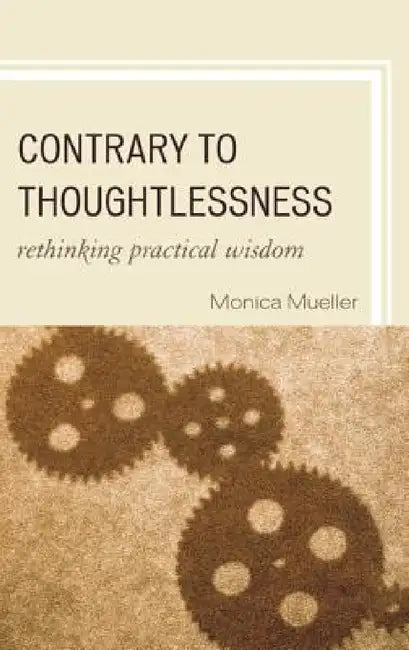 Contrary to Thoughtlessness: Rethinking Practical Wisdom by Monica Mueller