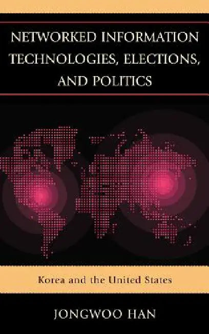Networked Information Technologies, Elections, and Politics: Korea and the United States by Jongwoo Han