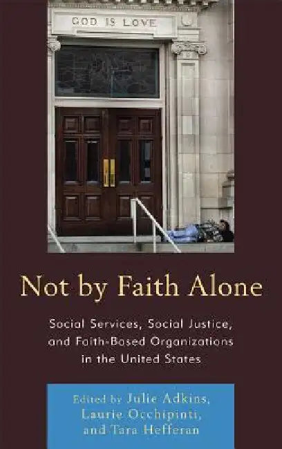 Not by Faith Alone: Social Services, Social Justice, and Faith-Based Organizations in the United States by Julie Adkins, Laurie A. Occhipinti, Tara Hefferan