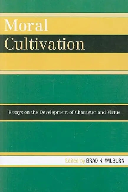 Moral Cultivation: Essays on the Development of Character and Virtue by Brad Wilburn