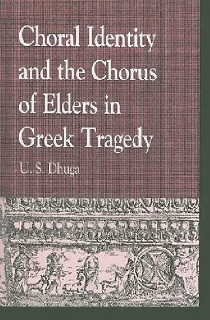 Choral Identity and the Chorus of Elders in Greek Tragedy by U. S. Dhuga