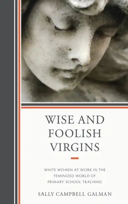 Wise and Foolish Virgins: White Women at Work in the Feminized World of Primary School Teaching by Sally Galman