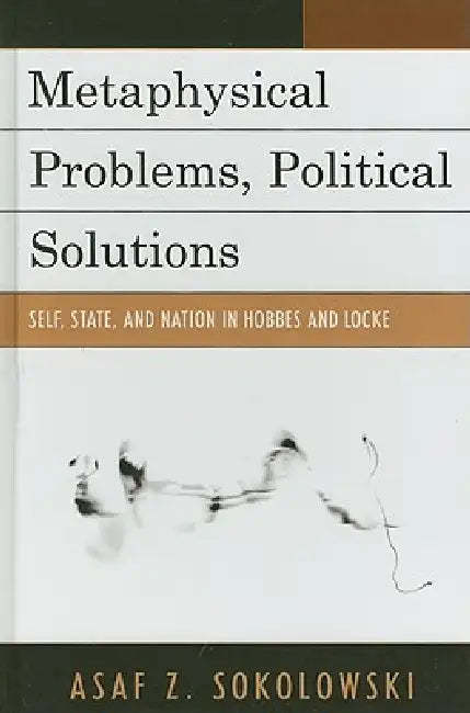 Metaphysical Problems, Political Solutions: Self, State, and Nation in Hobbes and Locke by Asaf Z. Sokolowski