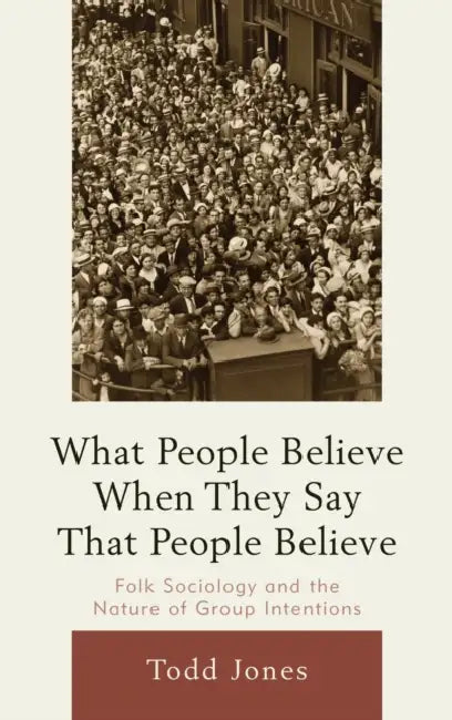 What People Believe When They Say That People Believe: Folk Sociology and the Nature of Group Intentions by Todd Jones