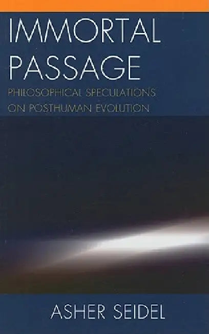 Immortal Passage: Philosophical Speculations on Posthuman Evolution by Asher Seidel