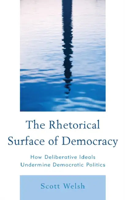 Rhetorical Surface of Democracy: How Deliberative Ideals Undermine Democratic Politics by Scott Welsh