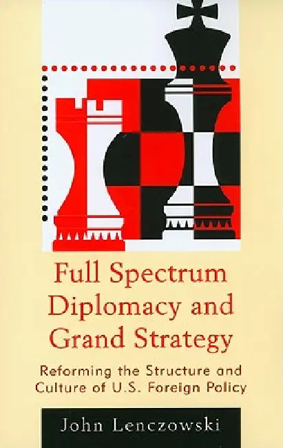 Full Spectrum Diplomacy and Grand Strategy: Reforming the Structure and Culture of U.S. Foreign Policy by John Lenczowski