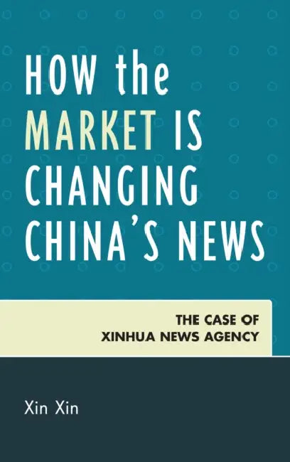 How the Market Is Changing China's News: The Case of Xinhua News Agency by Xin Xin