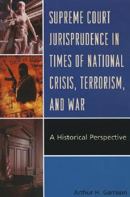 Supreme Court Jurisprudence in Times of National Crisis, Terrorism, and War: A Historical Perspective by Arthur H. Garrison
