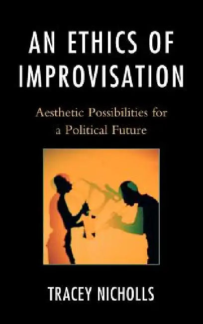 An Ethics of Improvisation: Aesthetic Possibilities for a Political Future by Tracey Nicholls