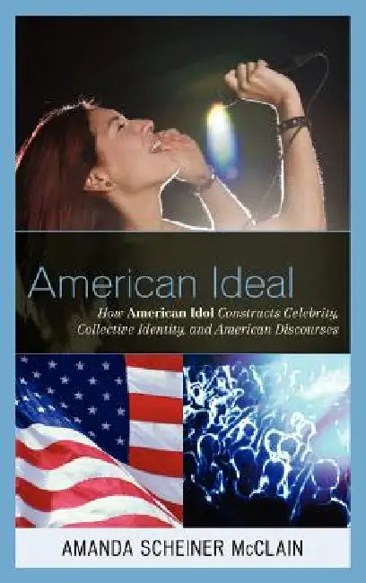 American Ideal: How American Idol Constructs Celebrity, Collective Identity, and American Discourses by Amanda S. McClain