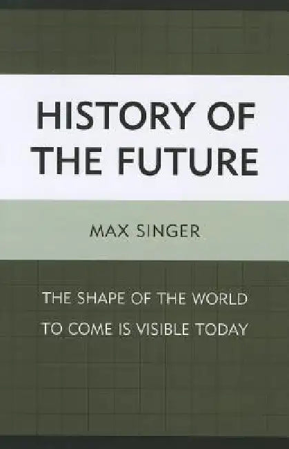 History of the Future: The Shape of the World to Come Is Visible Today by Max Singer