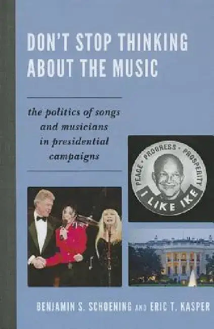 Don't Stop Thinking about the Music: The Politics of Songs and Musicians in Presidential Campaigns by Benjamin S. Schoening