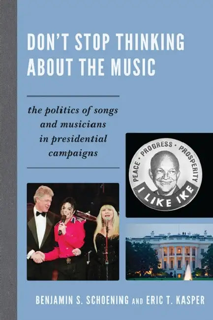 Don't Stop Thinking About the Music: The Politics of Songs and Musicians in Presidential Campaigns by Benjamin S. Schoening, Eric T. Kasper