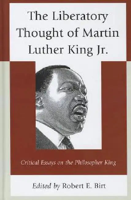 Liberatory Thought of Martin Luther King Jr.: Critical Essays on the Philosopher King by Robert E. Birt