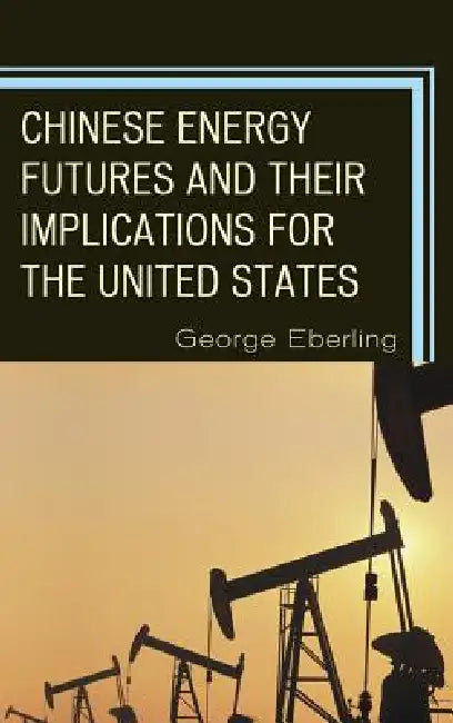 Chinese Energy Futures and Their Implications for the United States by George G. Eberling