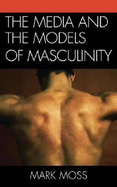 Media and the Models of Masculinity by Mark Moss