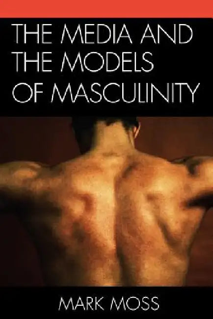 The Media and the Models of Masculinity by Mark Moss