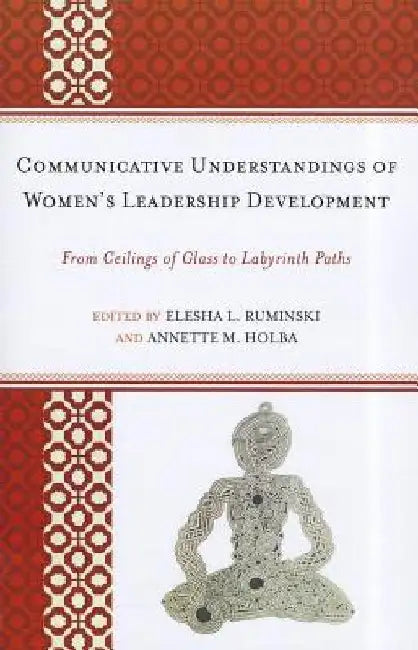 Communicative Understandings of Women's Leadership Development: From Ceilings of Glass to Labyrinth Paths by Alice H. Eagly