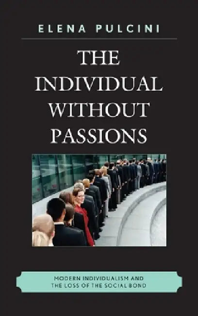 The Individual Without Passions: Modern Individualism and the Loss of the Social Bond by Elena Pulcini, Karen Whittle