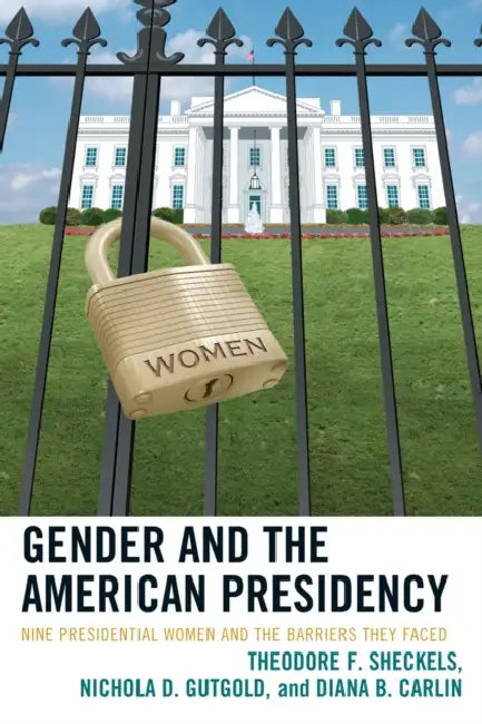 Gender and the American Presidency: Nine Presidential Women and the Barriers They Faced by Theodore F. Sheckels, Nichola D. Gutgold, Diana B. Carlin