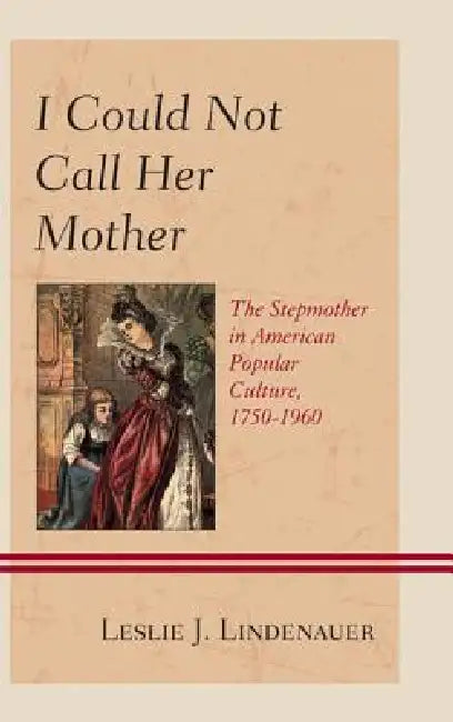 I Could Not Call Her Mother: The Stepmother in American Popular Culture, 1750-1960 by Leslie J. Lindenauer
