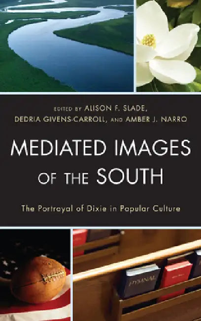 Mediated Images of the South: The Portrayal of Dixie in Popular Culture by Alison Slade, Dedria Givens-Carroll, Amber J. Narro