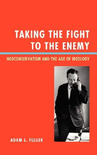 Taking the Fight to the Enemy: Neoconservatism and the Age of Ideology by Adam L. Fuller