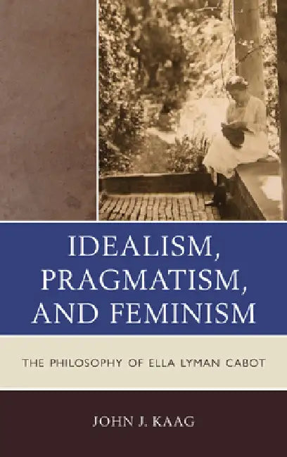 Idealism, Pragmatism, and Feminism: The Philosophy of Ella Lyman Cabot by John Kaag