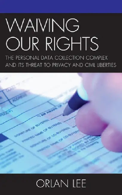 Waiving Our Rights: The Personal Data Collection Complex and Its Threat to Privacy and Civil Liberties by Orlan Lee