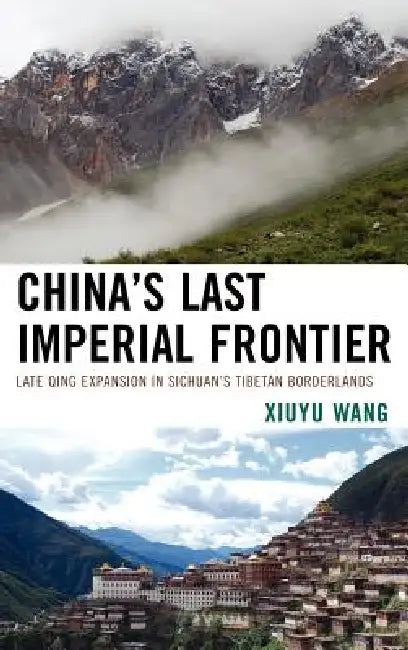 China's Last Imperial Frontier: Late Qing Expansion in Sichuan's Tibetan Borderlands by Xiuyu Wang
