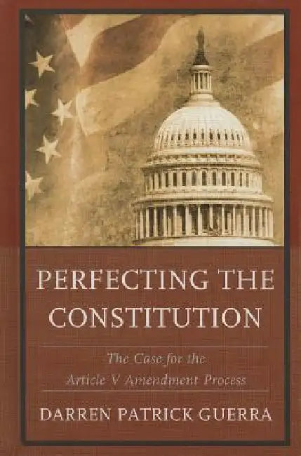 Perfecting the Constitution: The Case for the Article V Amendment Process by Darren Patrick Guerra