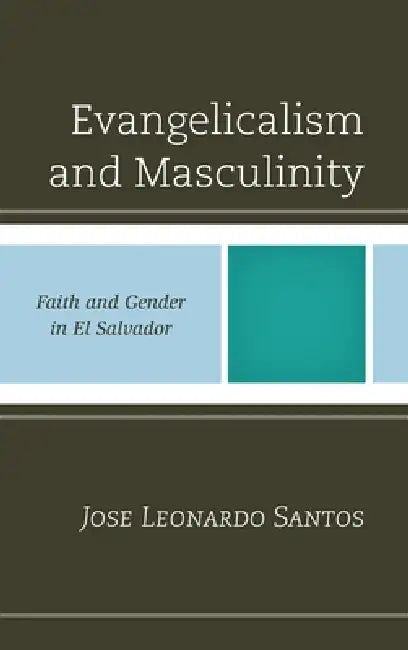 Evangelicalism and Masculinity: Faith and Gender in El Salvador by Jose Leonardo Santos