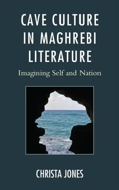 Cave Culture in Maghrebi Literature: Imagining Self and Nation by Christa Jones