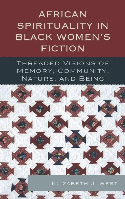 African Spirituality in Black Women's Fiction: Threaded Visions of Memory, Community, Nature and Being by Elizabeth J. West