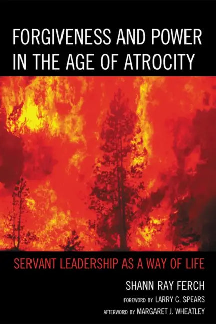 Forgiveness and Power in the Age of Atrocity: Servant Leadership as a Way of Life by Shann Ray Ferch