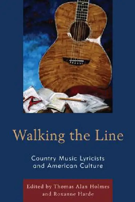 Walking the Line: Country Music Lyricists and American Culture by Thomas Alan Holmes, Roxanne Harde, Pete Falconer