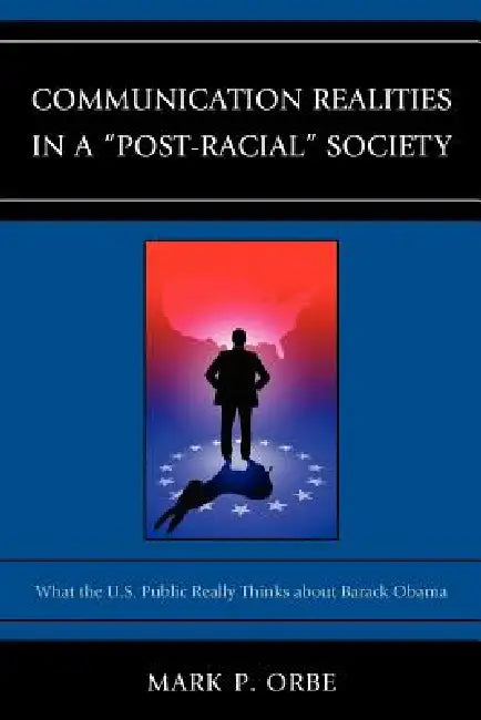 Communication Realities in a Post-Racial Society: What the U.S. Public Really Thinks of President Barack Obama by Mark P. Orbe
