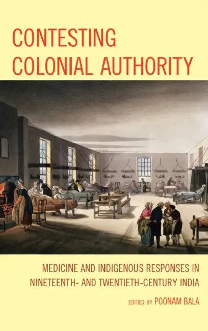 Contesting Colonial Authority: Medicine and Indigenous Responses in Nineteenth- and Twentieth-Century India by Poonam Bala, Poonam Bala, Madhulika Banerjee
