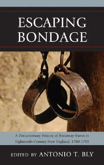 Escaping Bondage: A Documentary History of Runaway Slaves in Eighteenth-Century New England, 1700-1789 by Antonio T. Bly