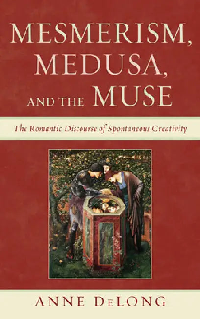 Mesmerism, Medusa, and the Muse: The Romantic Discourse of Spontaneous Creativity by Anne DeLong