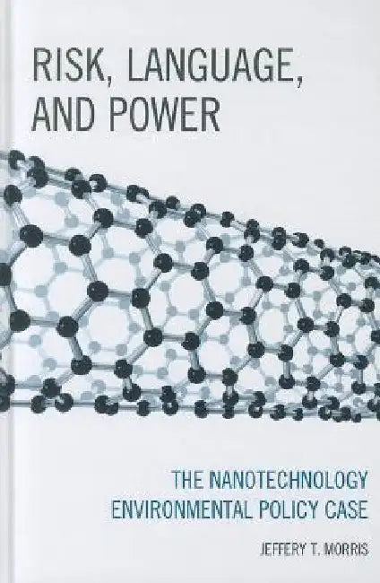 Risk, Language, and Power: The Nanotechnology Environmental Policy Case by Jeffery T. Morris