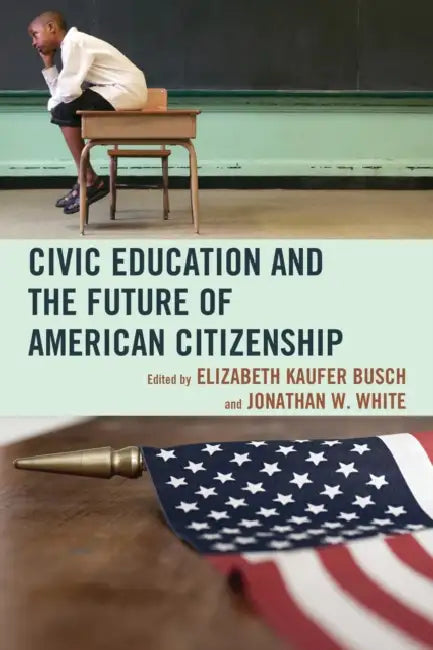 Civic Education and the Future of American Citizenship by Elizabeth Kaufer Busch, Jonathan W. White, John Agresto