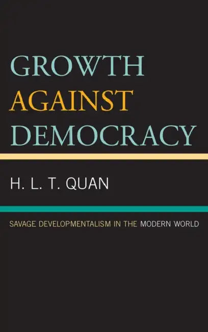 Growth against Democracy: Savage Developmentalism in the Modern World by H. L. T. Quan