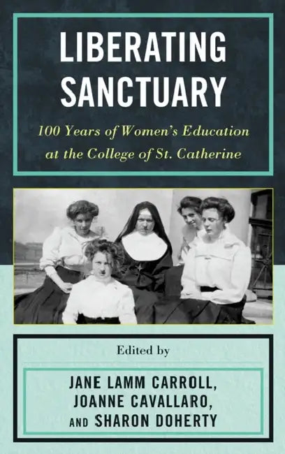 Liberating Sanctuary: 100 Years of Women's Education at the College of St. Catherine by Jane Lamm Carroll, Joanne Cavallaro, Sharon Doherty