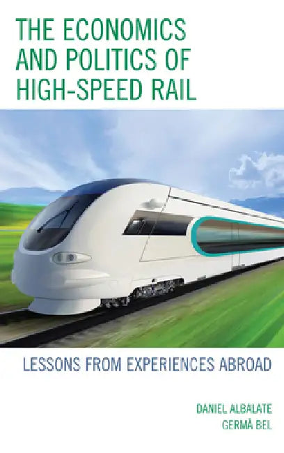 Economics and Politics of High-Speed Rail: Lessons from Experiences Abroad by Daniel Albalate, Germa Bel
