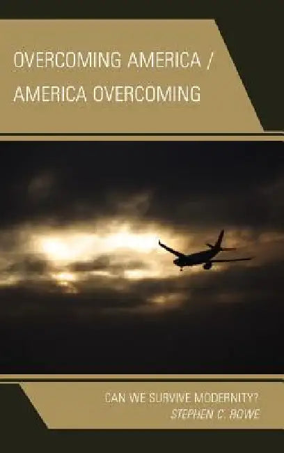 Overcoming America / America Overcoming: Can We Survive Modernity? by Stephen C. Rowe